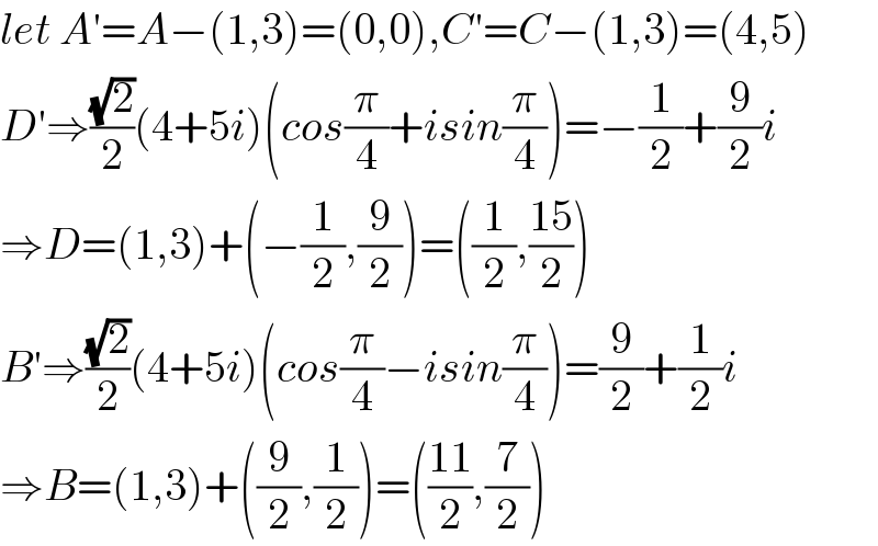 let A′=A−(1,3)=(0,0),C′=C−(1,3)=(4,5)  D′⇒((√2)/2)(4+5i)(cos(π/4)+isin(π/4))=−(1/2)+(9/2)i  ⇒D=(1,3)+(−(1/2),(9/2))=((1/2),((15)/2))  B′⇒((√2)/2)(4+5i)(cos(π/4)−isin(π/4))=(9/2)+(1/2)i  ⇒B=(1,3)+((9/2),(1/2))=(((11)/2),(7/2))  