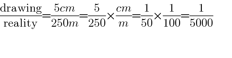 ((drawing)/(reality))=((5cm)/(250m))=(5/(250))×((cm)/m)=(1/(50))×(1/(100))=(1/(5000))  