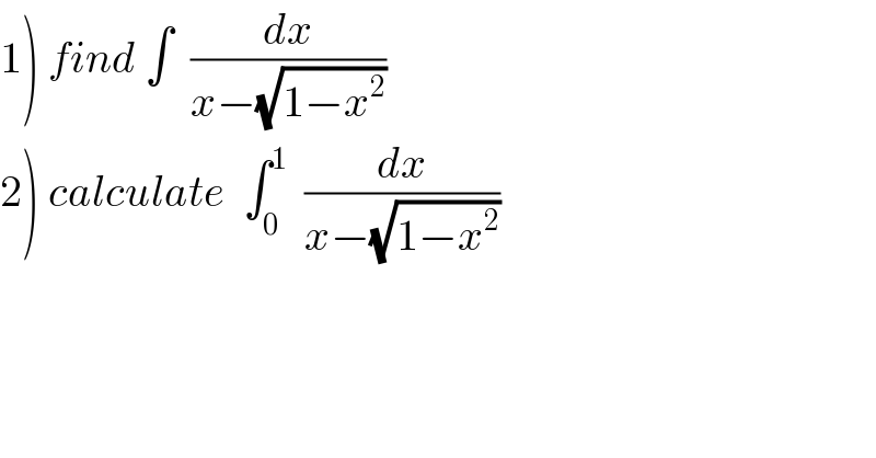 1) find ∫  (dx/(x−(√(1−x^2 ))))  2) calculate  ∫_0 ^1   (dx/(x−(√(1−x^2 ))))  