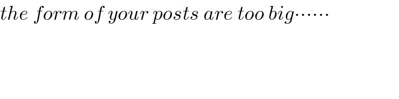 the form of your posts are too big∙∙∙∙∙∙  