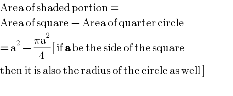 Area of shaded portion =   Area of square − Area of quarter circle  = a^2  − ((πa^2 )/4) [ if a be the side of the square  then it is also the radius of the circle as well ]    