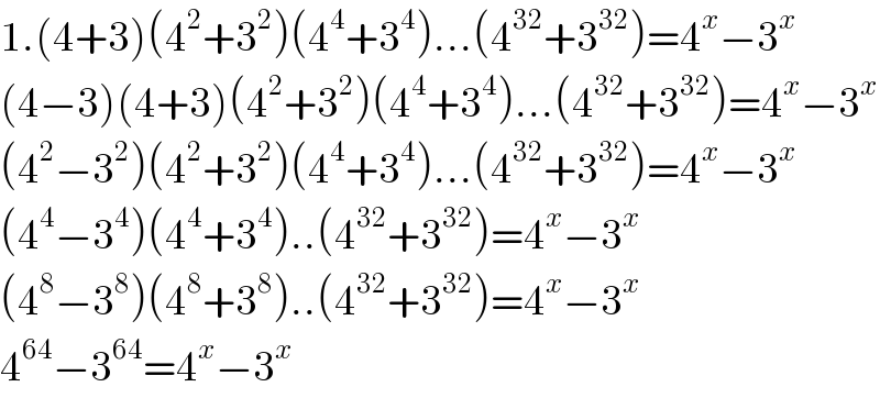 1.(4+3)(4^2 +3^2 )(4^4 +3^4 )...(4^(32) +3^(32) )=4^x −3^x   (4−3)(4+3)(4^2 +3^2 )(4^4 +3^4 )...(4^(32) +3^(32) )=4^x −3^x   (4^2 −3^2 )(4^2 +3^2 )(4^4 +3^4 )...(4^(32) +3^(32) )=4^x −3^x   (4^4 −3^4 )(4^4 +3^4 )..(4^(32) +3^(32) )=4^x −3^x   (4^8 −3^8 )(4^8 +3^8 )..(4^(32) +3^(32) )=4^x −3^x   4^(64) −3^(64) =4^x −3^x   