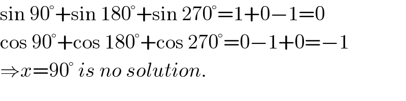 sin 90°+sin 180°+sin 270°=1+0−1=0  cos 90°+cos 180°+cos 270°=0−1+0=−1  ⇒x=90° is no solution.  