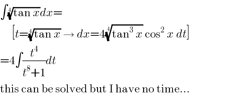 ∫((tan x))^(1/4) dx=       [t=((tan x))^(1/4)  → dx=4((tan^3  x))^(1/4)  cos^2  x dt]  =4∫(t^4 /(t^8 +1))dt  this can be solved but I have no time...  