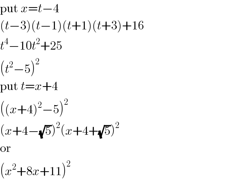 put x=t−4  (t−3)(t−1)(t+1)(t+3)+16  t^4 −10t^2 +25  (t^2 −5)^2   put t=x+4  ((x+4)^2 −5)^2   (x+4−(√5))^2 (x+4+(√5))^2   or  (x^2 +8x+11)^2   