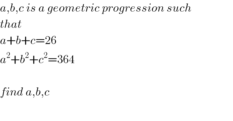 a,b,c is a geometric progression such  that  a+b+c=26  a^2 +b^2 +c^2 =364    find a,b,c  