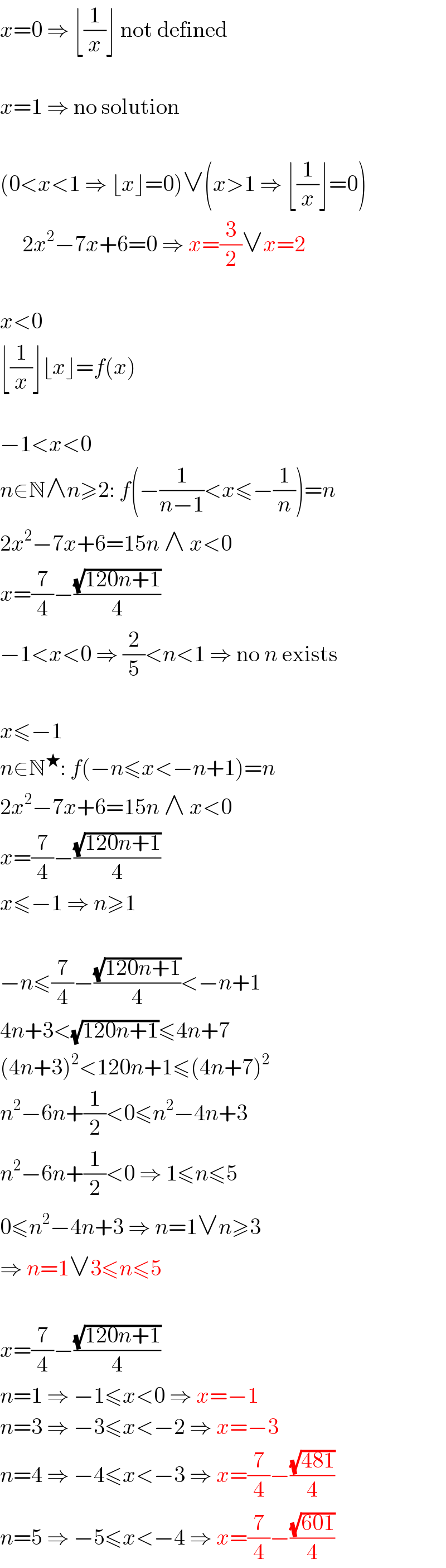x=0 ⇒ ⌊(1/x)⌋ not defined    x=1 ⇒ no solution    (0<x<1 ⇒ ⌊x⌋=0)∨(x>1 ⇒ ⌊(1/x)⌋=0)       2x^2 −7x+6=0 ⇒ x=(3/2)∨x=2    x<0  ⌊(1/x)⌋⌊x⌋=f(x)    −1<x<0  n∈N∧n≥2: f(−(1/(n−1))<x≤−(1/n))=n  2x^2 −7x+6=15n ∧ x<0  x=(7/4)−((√(120n+1))/4)  −1<x<0 ⇒ (2/5)<n<1 ⇒ no n exists    x≤−1  n∈N^★ : f(−n≤x<−n+1)=n  2x^2 −7x+6=15n ∧ x<0  x=(7/4)−((√(120n+1))/4)  x≤−1 ⇒ n≥1    −n≤(7/4)−((√(120n+1))/4)<−n+1  4n+3<(√(120n+1))≤4n+7  (4n+3)^2 <120n+1≤(4n+7)^2   n^2 −6n+(1/2)<0≤n^2 −4n+3  n^2 −6n+(1/2)<0 ⇒ 1≤n≤5  0≤n^2 −4n+3 ⇒ n=1∨n≥3  ⇒ n=1∨3≤n≤5    x=(7/4)−((√(120n+1))/4)  n=1 ⇒ −1≤x<0 ⇒ x=−1  n=3 ⇒ −3≤x<−2 ⇒ x=−3  n=4 ⇒ −4≤x<−3 ⇒ x=(7/4)−((√(481))/4)  n=5 ⇒ −5≤x<−4 ⇒ x=(7/4)−((√(601))/4)  