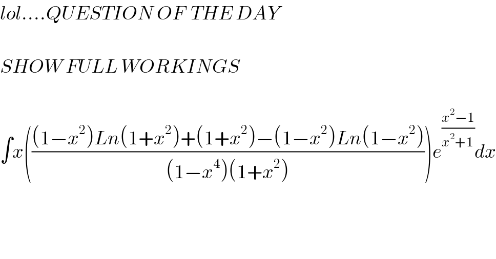 lol....QUESTION OF  THE DAY    SHOW FULL WORKINGS    ∫x((((1−x^2 )Ln(1+x^2 )+(1+x^2 )−(1−x^2 )Ln(1−x^2 ))/((1−x^4 )(1+x^2 ))))e^((x^2 −1)/(x^2 +1)) dx  