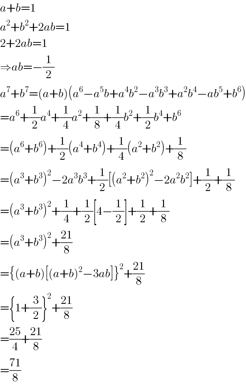 a+b=1  a^2 +b^2 +2ab=1  2+2ab=1  ⇒ab=−(1/2)  a^7 +b^7 =(a+b)(a^6 −a^5 b+a^4 b^2 −a^3 b^3 +a^2 b^4 −ab^5 +b^6 )  =a^6 +(1/2)a^4 +(1/4)a^2 +(1/8)+(1/4)b^2 +(1/2)b^4 +b^6   =(a^6 +b^6 )+(1/2)(a^4 +b^4 )+(1/4)(a^2 +b^2 )+(1/8)  =(a^3 +b^3 )^2 −2a^3 b^3 +(1/2)[(a^2 +b^2 )^2 −2a^2 b^2 ]+(1/2)+(1/8)  =(a^3 +b^3 )^2 +(1/4)+(1/2)[4−(1/2)]+(1/2)+(1/8)  =(a^3 +b^3 )^2 +((21)/8)  ={(a+b)[(a+b)^2 −3ab]}^2 +((21)/8)  ={1+(3/2)}^2 +((21)/8)  =((25)/4)+((21)/8)  =((71)/8)  