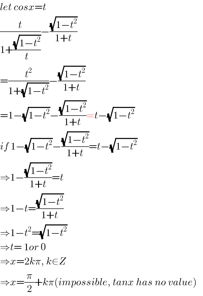 let cosx=t  (t/(1+((√(1−t^2 ))/t)))−((√(1−t^2 ))/(1+t))  =(t^2 /(1+(√(1−t^2 ))))−((√(1−t^2 ))/(1+t))  =1−(√(1−t^2 ))−((√(1−t^2 ))/(1+t))≠t−(√(1−t^2 ))  if 1−(√(1−t^2 ))−((√(1−t^2 ))/(1+t))=t−(√(1−t^2 ))  ⇒1−((√(1−t^2 ))/(1+t))=t  ⇒1−t=((√(1−t^2 ))/(1+t))  ⇒1−t^2 =(√(1−t^2 ))  ⇒t= 1or 0  ⇒x=2kπ, k∈Z  ⇒x=(π/2)+kπ(impossible, tanx has no value)  