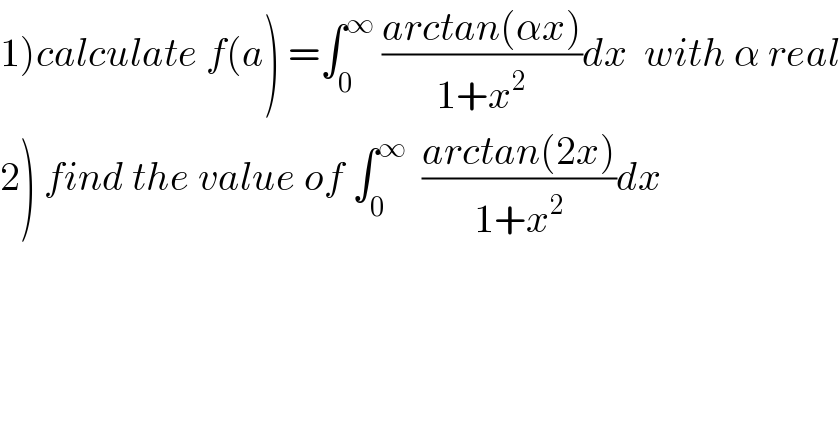 1)calculate f(a) =∫_0 ^∞  ((arctan(αx))/(1+x^2 ))dx  with α real  2) find the value of ∫_0 ^∞   ((arctan(2x))/(1+x^2 ))dx  