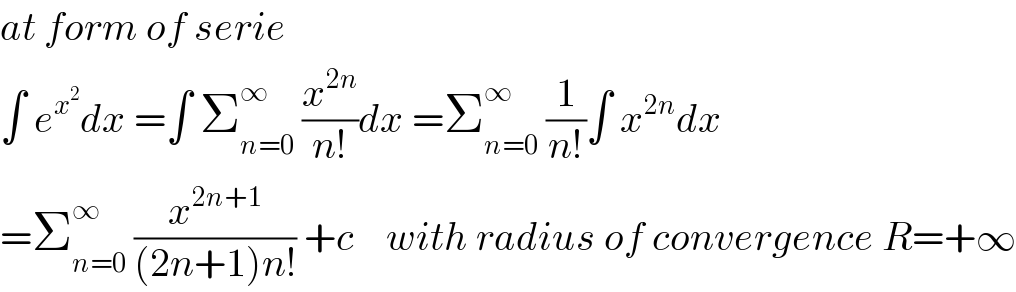 at form of serie  ∫ e^x^2  dx =∫ Σ_(n=0) ^∞  (x^(2n) /(n!))dx =Σ_(n=0) ^∞  (1/(n!))∫ x^(2n) dx   =Σ_(n=0) ^∞  (x^(2n+1) /((2n+1)n!)) +c    with radius of convergence R=+∞  