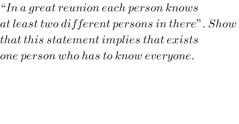 “In a great reunion each person knows  at least two different persons in there”. Show   that this statement implies that exists  one person who has to know everyone.  
