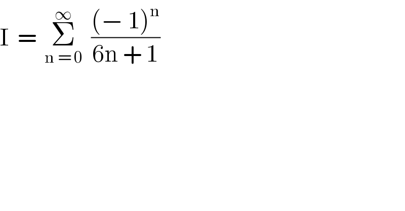 I  =  Σ_(n = 0) ^∞   (((− 1)^n )/(6n + 1))  
