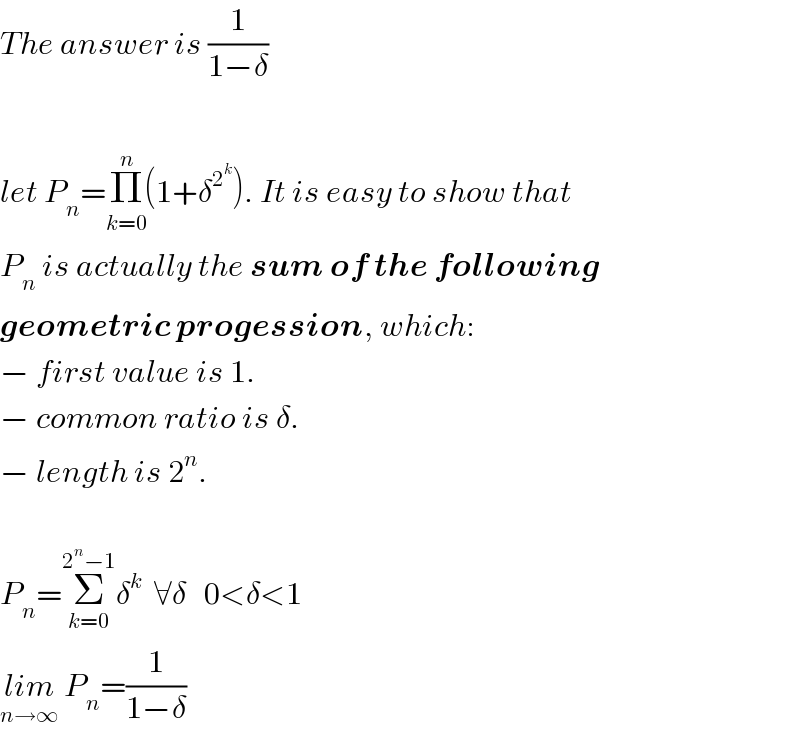 The answer is (1/(1−δ))    let P_n =Π_(k=0) ^(n) (1+δ^2^k  ). It is easy to show that  P_n  is actually the sum of the following  geometric progession, which:  − first value is 1.  − common ratio is δ.  − length is 2^n .    P_n =Σ_(k=0) ^(2^n −1) δ^k   ∀δ   0<δ<1  lim_(n→∞)  P_n =(1/(1−δ))  