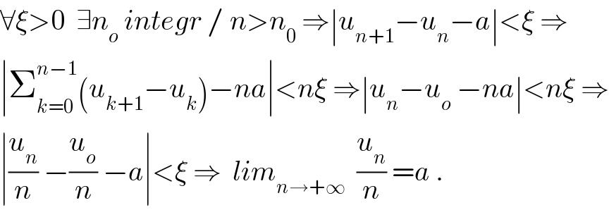 ∀ξ>0  ∃n_o  integr / n>n_0  ⇒∣u_(n+1) −u_n −a∣<ξ ⇒  ∣Σ_(k=0) ^(n−1) (u_(k+1) −u_k )−na∣<nξ ⇒∣u_n −u_o  −na∣<nξ ⇒  ∣(u_n /n) −(u_o /n) −a∣<ξ ⇒  lim_(n→+∞)   (u_n /n) =a .  