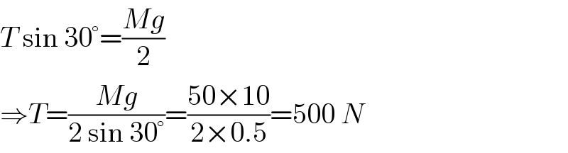 T sin 30°=((Mg)/2)  ⇒T=((Mg)/(2 sin 30°))=((50×10)/(2×0.5))=500 N  