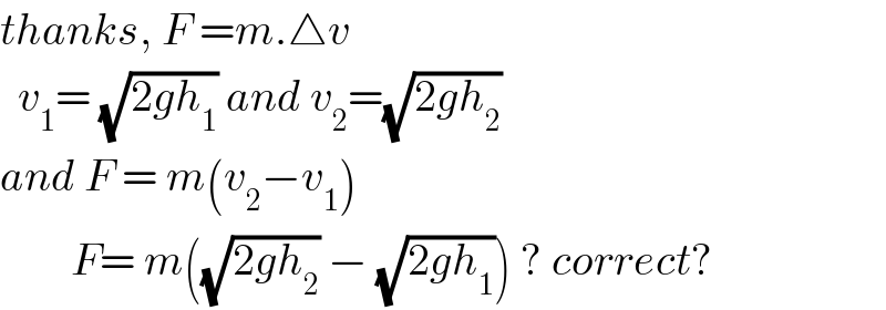 thanks, F =m.△v    v_1 = (√(2gh_1 )) and v_2 =(√(2gh_2 ))   and F = m(v_2 −v_1 )          F= m((√(2gh_2 )) − (√(2gh_1 ))) ? correct?  
