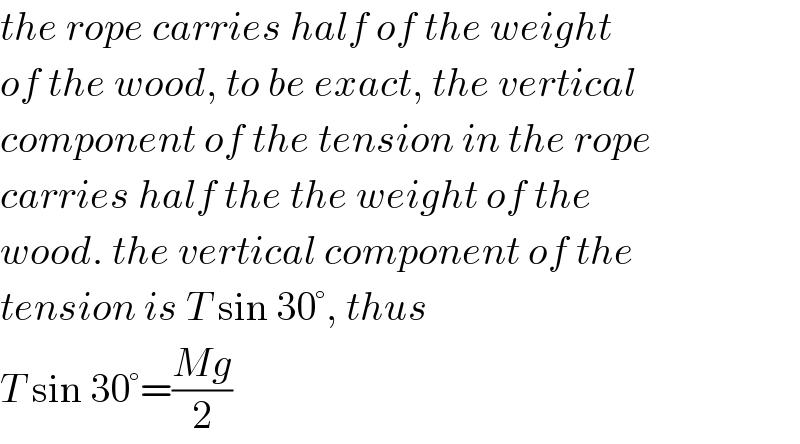 the rope carries half of the weight  of the wood, to be exact, the vertical  component of the tension in the rope  carries half the the weight of the  wood. the vertical component of the  tension is T sin 30°, thus  T sin 30°=((Mg)/2)  