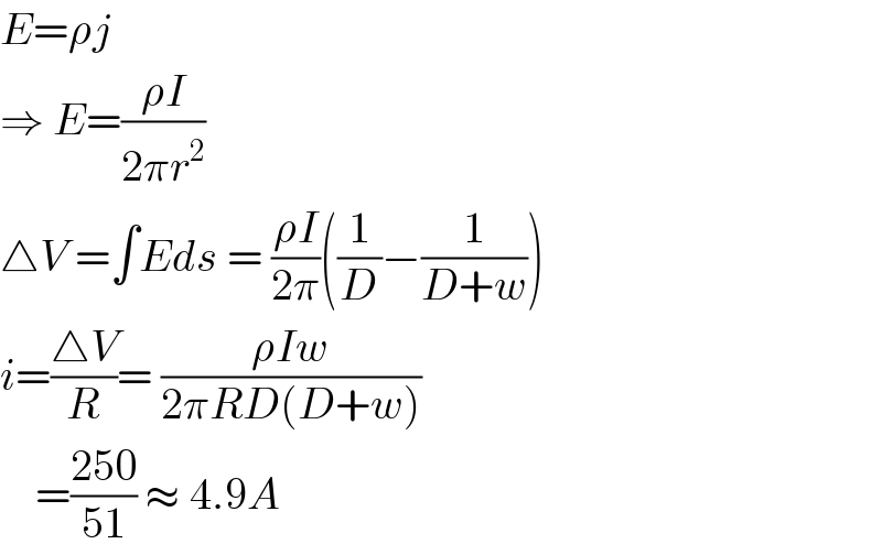 E=ρj  ⇒ E=((ρI)/(2πr^2 ))  △V =∫Eds = ((ρI)/(2π))((1/D)−(1/(D+w)))  i=((△V)/R)= ((ρIw)/(2πRD(D+w)))      =((250)/(51)) ≈ 4.9A   