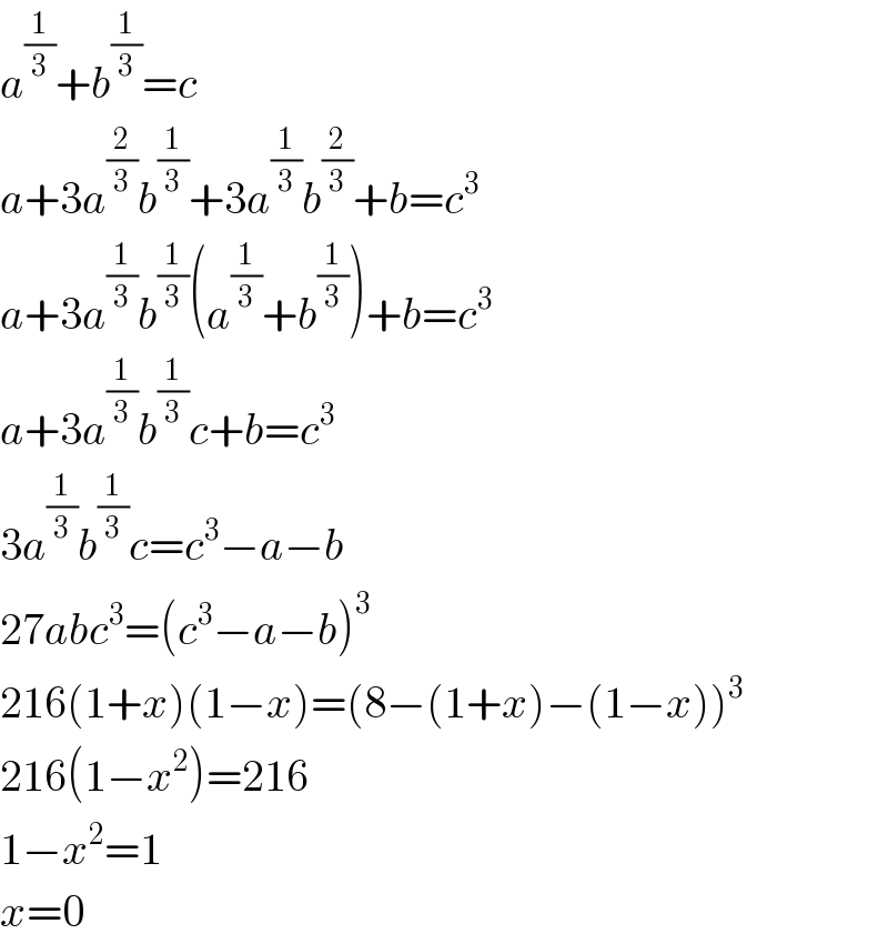 a^(1/3) +b^(1/3) =c  a+3a^(2/3) b^(1/3) +3a^(1/3) b^(2/3) +b=c^3   a+3a^(1/3) b^(1/3) (a^(1/3) +b^(1/3) )+b=c^3   a+3a^(1/3) b^(1/3) c+b=c^3   3a^(1/3) b^(1/3) c=c^3 −a−b  27abc^3 =(c^3 −a−b)^3   216(1+x)(1−x)=(8−(1+x)−(1−x))^3   216(1−x^2 )=216  1−x^2 =1  x=0  
