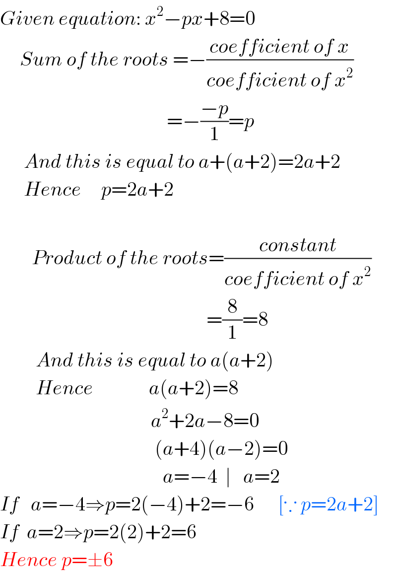 Given equation: x^2 −px+8=0       Sum of the roots =−((coefficient of x)/(coefficient of x^2 ))                                            =−((−p)/1)=p        And this is equal to a+(a+2)=2a+2        Hence     p=2a+2            Product of the roots=((constant)/(coefficient of x^2 ))                                                      =(8/1)=8           And this is equal to a(a+2)           Hence              a(a+2)=8                                        a^2 +2a−8=0                                         (a+4)(a−2)=0                                           a=−4  ∣   a=2  If   a=−4⇒p=2(−4)+2=−6      [∵ p=2a+2]  If  a=2⇒p=2(2)+2=6  Hence p=±6  
