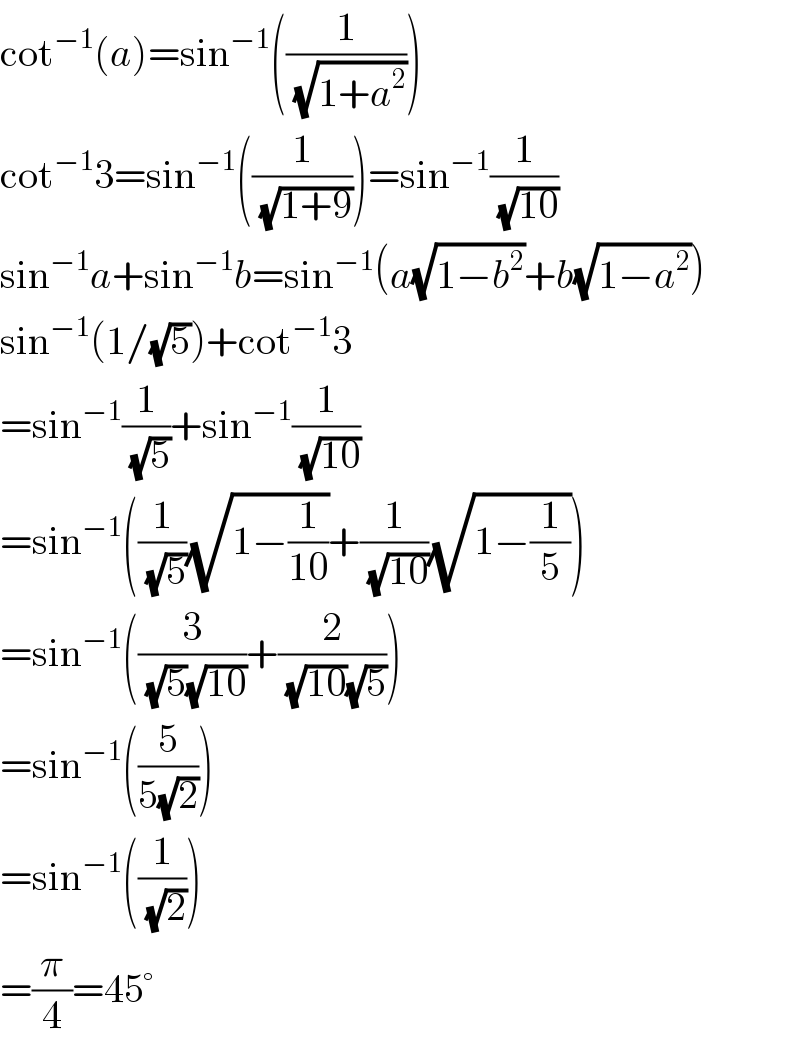 cot^(−1) (a)=sin^(−1) ((1/(√(1+a^2 ))))  cot^(−1) 3=sin^(−1) ((1/(√(1+9))))=sin^(−1) (1/(√(10)))  sin^(−1) a+sin^(−1) b=sin^(−1) (a(√(1−b^2 ))+b(√(1−a^2 )))  sin^(−1) (1/(√5))+cot^(−1) 3  =sin^(−1) (1/(√5))+sin^(−1) (1/(√(10)))  =sin^(−1) ((1/(√5))(√(1−(1/(10))))+(1/(√(10)))(√(1−(1/5))))  =sin^(−1) ((3/((√5)(√(10))))+(2/((√(10))(√5))))  =sin^(−1) ((5/(5(√2))))  =sin^(−1) ((1/(√2)))  =(π/4)=45°  