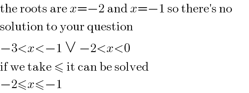 the roots are x=−2 and x=−1 so there′s no  solution to your question  −3<x<−1 ∨ −2<x<0  if we take ≤ it can be solved  −2≤x≤−1  
