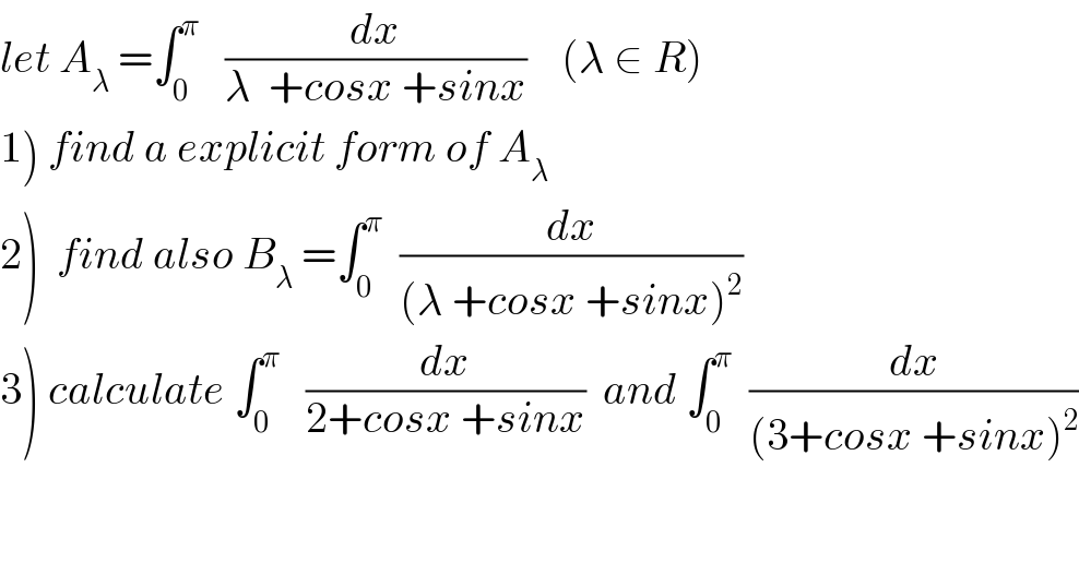 let A_λ  =∫_0 ^π    (dx/(λ  +cosx +sinx))    (λ ∈ R)  1) find a explicit form of A_λ   2)  find also B_λ  =∫_0 ^π   (dx/((λ +cosx +sinx)^2 ))  3) calculate ∫_0 ^π    (dx/(2+cosx +sinx))  and ∫_0 ^π   (dx/((3+cosx +sinx)^2 ))  