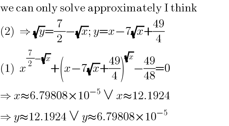 we can only solve approximately I think  (2)  ⇒ (√y)=(7/2)−(√x); y=x−7(√x)+((49)/4)  (1)  x^((7/2)−(√x)) +(x−7(√x)+((49)/4))^(√x) −((49)/(48))=0  ⇒ x≈6.79808×10^(−5)  ∨ x≈12.1924  ⇒ y≈12.1924 ∨ y≈6.79808×10^(−5)   
