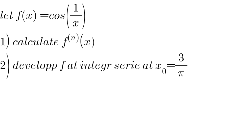 let f(x) =cos((1/x))     1) calculate f^((n)) (x)  2) developp f at integr serie at x_0 =(3/π)  