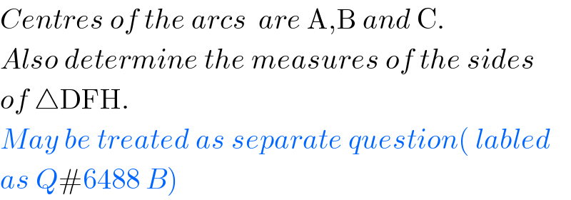 Centres of the arcs  are A,B and C.  Also determine the measures of the sides  of △DFH.  May be treated as separate question( labled  as Q#6488 B)  