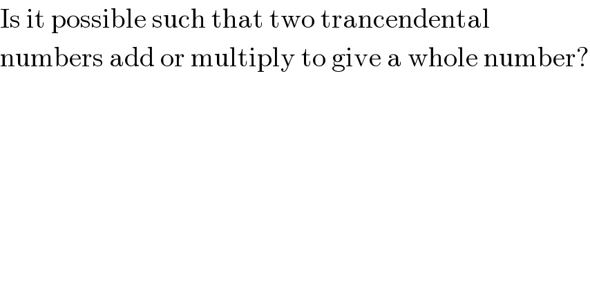 Is it possible such that two trancendental  numbers add or multiply to give a whole number?  
