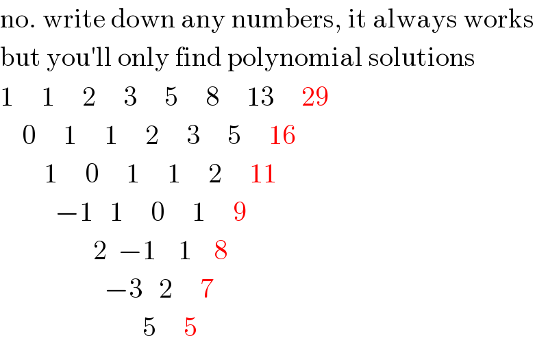 no. write down any numbers, it always works  but you′ll only find polynomial solutions  1     1     2     3     5     8     13     29      0     1     1     2     3     5     16          1     0     1     1     2     11            −1   1     0     1     9                   2  −1    1    8                     −3   2     7                            5     5  
