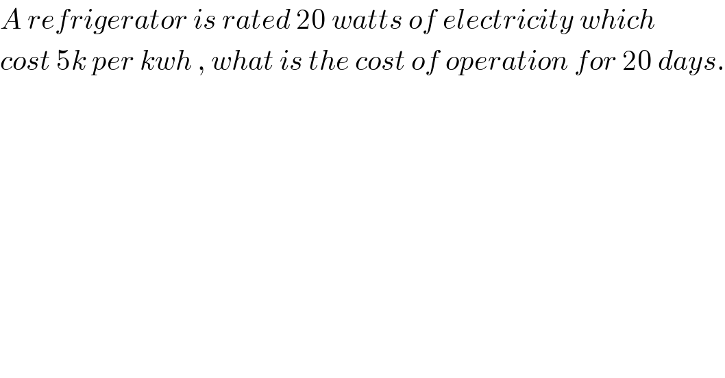 A refrigerator is rated 20 watts of electricity which  cost 5k per kwh , what is the cost of operation for 20 days.  