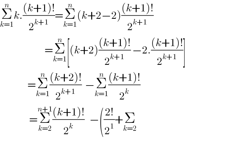 Σ_(k=1) ^n k.(((k+1)!)/2^(k+1) )=Σ_(k=1) ^n (k+2−2)(((k+1)!)/2^(k+1) )                            =Σ_(k=1) ^n [(k+2)(((k+1)!)/2^(k+1) ) −2.(((k+1)!)/2^(k+1) )]                  =Σ_(k=1) ^n (((k+2)!)/2^(k+1) )  −Σ_(k=1) ^n (((k+1)!)/2^k )                   =Σ_(k=2) ^(n+1) (((k+1)!)/2^k )   −(((2!)/2^1 )+Σ_(k=2)   