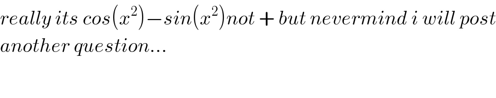 really its cos(x^2 )−sin(x^2 )not + but nevermind i will post  another question...  