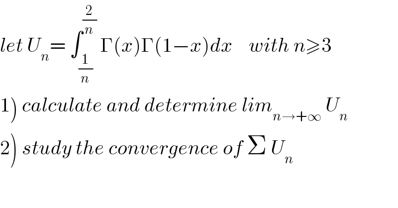 let U_n = ∫_(1/n) ^(2/n)  Γ(x)Γ(1−x)dx    with n≥3  1) calculate and determine lim_(n→+∞)  U_n   2) study the convergence of Σ U_n   