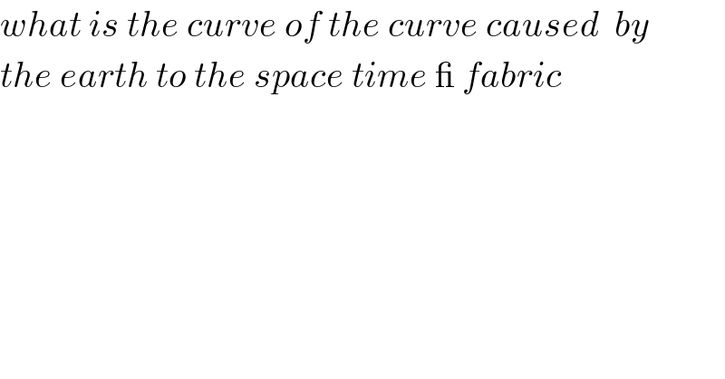what is the curve of the curve caused  by  the earth to the space time _ fabric  