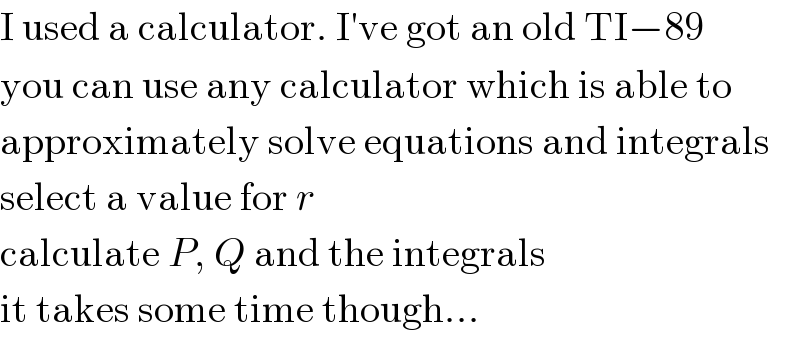 I used a calculator. I′ve got an old TI−89  you can use any calculator which is able to  approximately solve equations and integrals  select a value for r  calculate P, Q and the integrals  it takes some time though...  