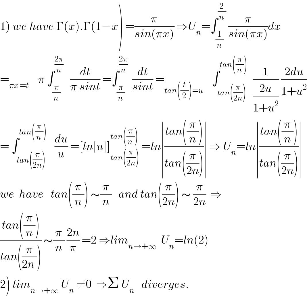 1) we have Γ(x).Γ(1−x) =(π/(sin(πx))) ⇒U_n =∫_(1/n) ^(2/n)  (π/(sin(πx)))dx  =_(πx =t)     π ∫_(π/n) ^((2π)/n)    (dt/(π sint)) =∫_(π/n) ^((2π)/n)   (dt/(sint)) =_(tan((t/2))=u)     ∫_(tan((π/(2n)))) ^(tan((π/n)))   (1/((2u)/(1+u^2 ))) ((2du)/(1+u^2 ))  = ∫_(tan((π/(2n)))) ^(tan((π/n)))    (du/u) =[ln∣u∣]_(tan((π/(2n)))) ^(tan((π/n)))  =ln∣((tan((π/n)))/(tan((π/(2n)))))∣ ⇒ U_n =ln∣((tan((π/n)))/(tan((π/(2n)))))∣  we  have   tan((π/n)) ∼(π/n)   and tan((π/(2n))) ∼ (π/(2n))  ⇒  ((tan((π/n)))/(tan((π/(2n ))))) ∼(π/n) ((2n)/π) =2 ⇒lim_(n→+∞)   U_n =ln(2)  2) lim_(n→+∞)  U_n  ≠0  ⇒Σ U_n    diverges.  