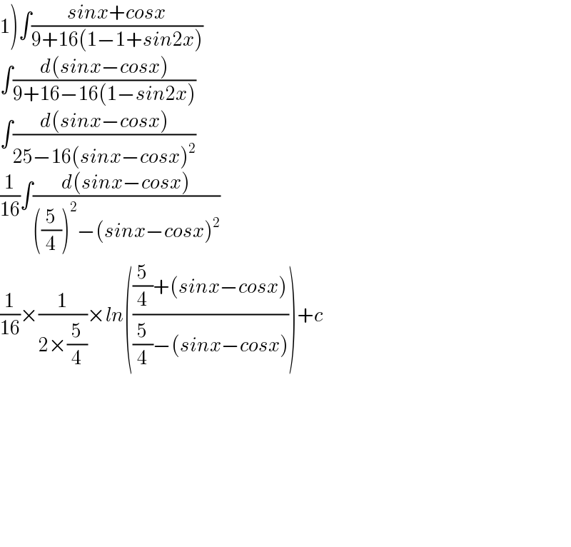 1)∫((sinx+cosx)/(9+16(1−1+sin2x)))  ∫((d(sinx−cosx))/(9+16−16(1−sin2x)))  ∫((d(sinx−cosx))/(25−16(sinx−cosx)^2 ))  (1/(16))∫((d(sinx−cosx))/(((5/4))^2 −(sinx−cosx)^2 ))  (1/(16))×(1/(2×(5/4)))×ln((((5/4)+(sinx−cosx))/((5/4)−(sinx−cosx))))+c            