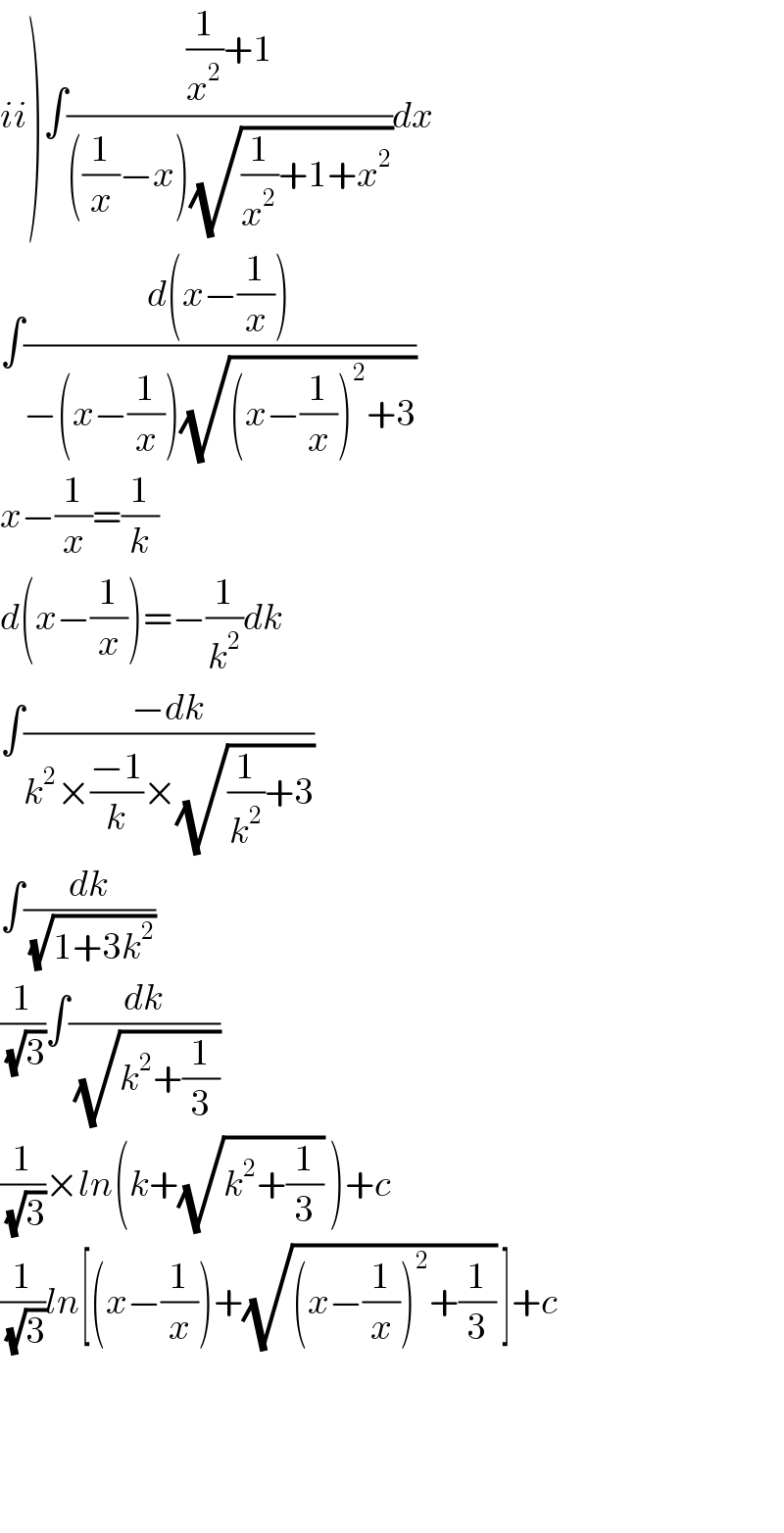 ii)∫(((1/x^2 )+1)/(((1/x)−x)(√((1/x^2 )+1+x^2 ))))dx  ∫((d(x−(1/x)))/(−(x−(1/x))(√((x−(1/x))^2 +3))))  x−(1/x)=(1/k)  d(x−(1/x))=−(1/k^2 )dk  ∫((−dk)/(k^2 ×((−1)/k)×(√((1/k^2 )+3))))  ∫(dk/(√(1+3k^2 )))  (1/(√3))∫(dk/(√(k^2 +(1/3))))  (1/(√3))×ln(k+(√(k^2 +(1/3))) )+c  (1/(√3))ln[(x−(1/x))+(√((x−(1/x))^2 +(1/3))) ]+c        