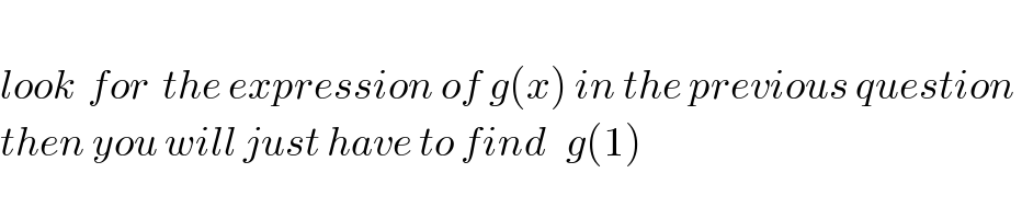    look  for  the expression of g(x) in the previous question   then you will just have to find   g(1)  