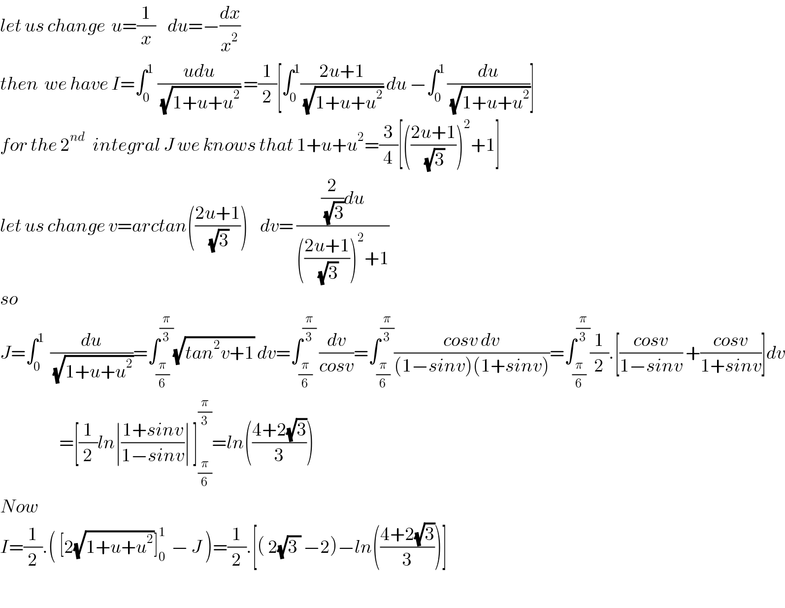 let us change  u=(1/x)    du=−(dx/x^2 )        then  we have I=∫_(0  ) ^1 ((udu)/(√(1+u+u^2 ))) =(1/2)[∫_0 ^1 ((2u+1)/(√(1+u+u^2 ))) du −∫_(0 ) ^1 (du/(√(1+u+u^2 )))]  for the 2^(nd )   integral J we knows that 1+u+u^2 =(3/4)[(((2u+1)/(√3)))^2 +1]  let us change v=arctan(((2u+1)/(√3)))    dv= (((2/(√3))du)/((((2u+1)/(√3)))^2 +1))  so  J=∫_0 ^1   (du/(√(1+u+u^2 )))=∫_(π/6) ^(π/3) (√(tan^2 v+1)) dv=∫_(π/6) ^(π/3)  (dv/(cosv))=∫_(π/6) ^(π/3) ((cosv dv)/((1−sinv)(1+sinv)))=∫_(π/6) ^(π/3) (1/2).[((cosv)/(1−sinv)) +((cosv)/(1+sinv))]dv                      =[(1/2)ln∣((1+sinv)/(1−sinv))∣ ]_(π/6) ^(π/3) =ln(((4+2(√3))/3))  Now    I=(1/2).( [2(√(1+u+u^2 ))]_0 ^1   − J )=(1/2).[( 2(√(3 )) −2)−ln(((4+2(√3))/3))]    