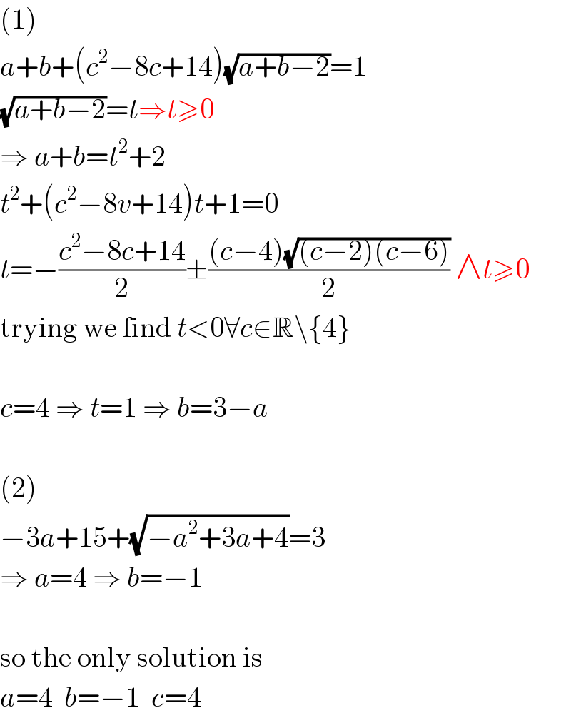 (1)  a+b+(c^2 −8c+14)(√(a+b−2))=1  (√(a+b−2))=t⇒t≥0  ⇒ a+b=t^2 +2  t^2 +(c^2 −8v+14)t+1=0  t=−((c^2 −8c+14)/2)±(((c−4)(√((c−2)(c−6))))/2) ∧t≥0  trying we find t<0∀c∈R\{4}    c=4 ⇒ t=1 ⇒ b=3−a    (2)  −3a+15+(√(−a^2 +3a+4))=3  ⇒ a=4 ⇒ b=−1    so the only solution is  a=4  b=−1  c=4  