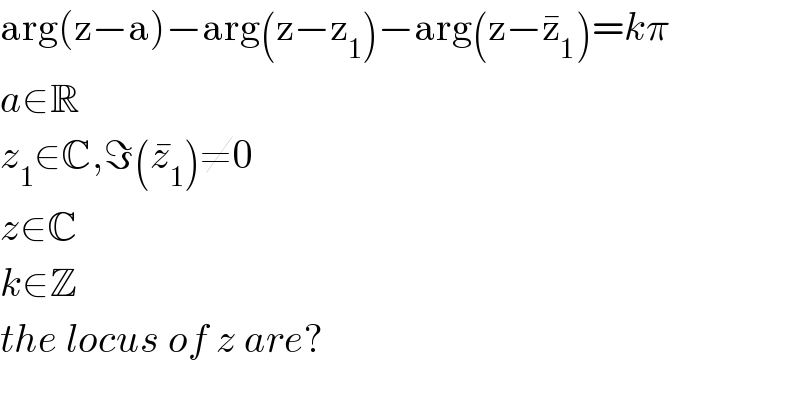 arg(z−a)−arg(z−z_1 )−arg(z−z_1 ^� )=kπ  a∈R  z_1 ∈C,ℑ(z_1 ^� )≠0  z∈C  k∈Z  the locus of z are?  