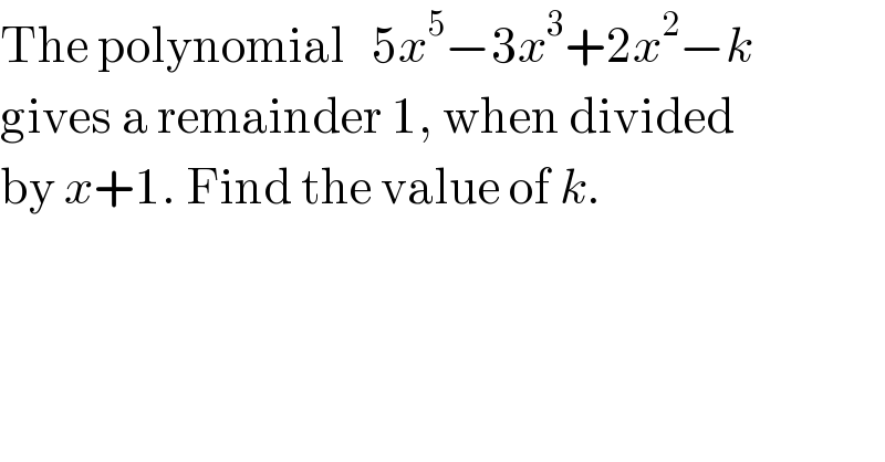 The polynomial   5x^5 −3x^3 +2x^2 −k   gives a remainder 1, when divided  by x+1. Find the value of k.  
