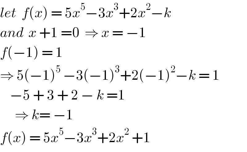 let  f(x) = 5x^5 −3x^3 +2x^2 −k  and  x +1 =0  ⇒ x = −1  f(−1) = 1  ⇒ 5(−1)^5  −3(−1)^3 +2(−1)^2 −k = 1      −5 + 3 + 2 − k =1        ⇒ k= −1  f(x) = 5x^5 −3x^3 +2x^2  +1  
