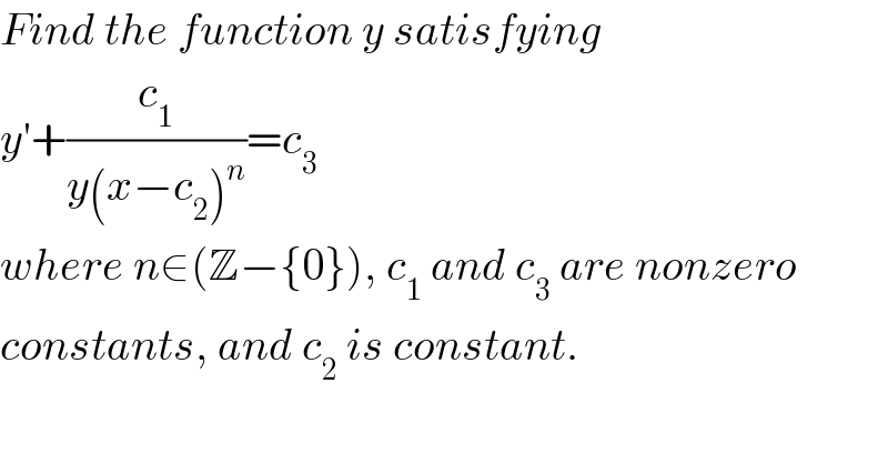 Find the function y satisfying  y′+(c_1 /(y(x−c_2 )^n ))=c_3   where n∈(Z−{0}), c_1  and c_3  are nonzero  constants, and c_2  is constant.  
